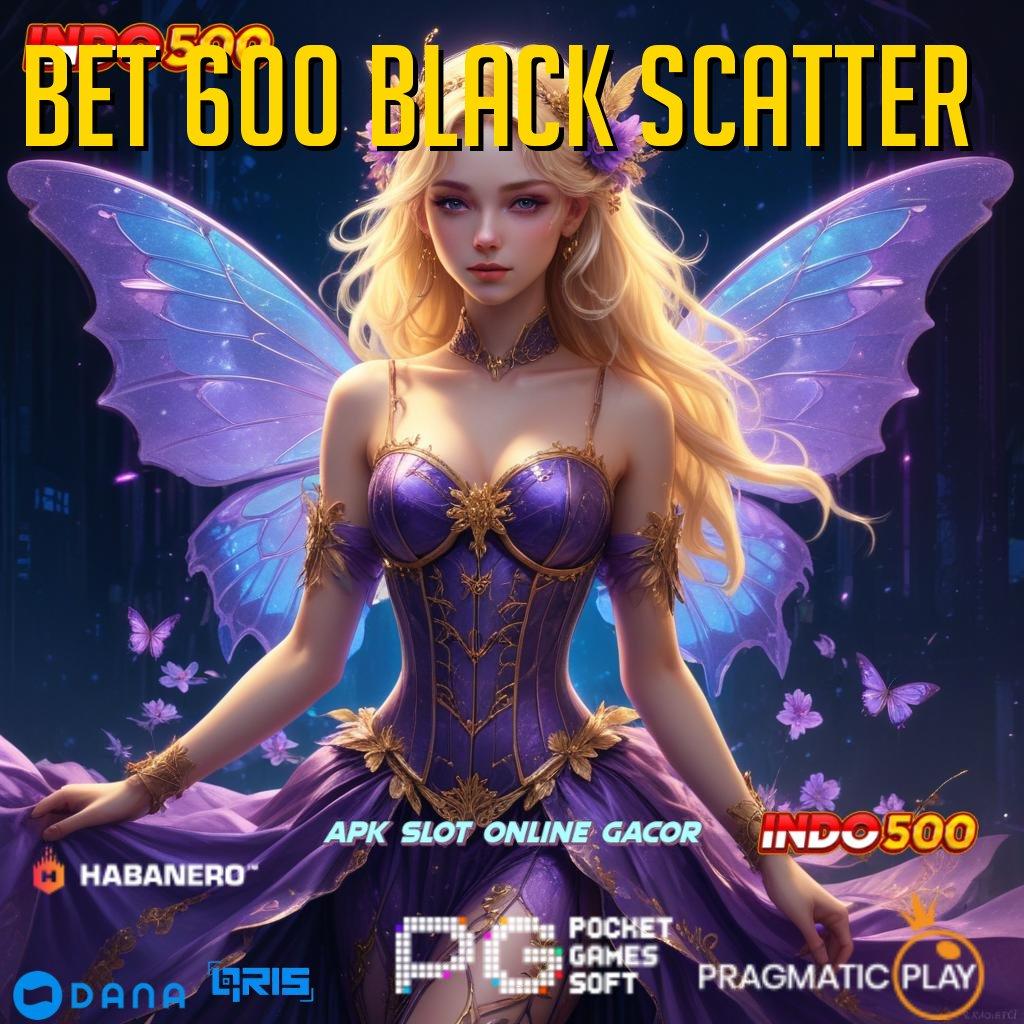 BET 600 BLACK SCATTER ➜ Berbasis Bebas Kontrol Kerangka Terbaru Yang Unik